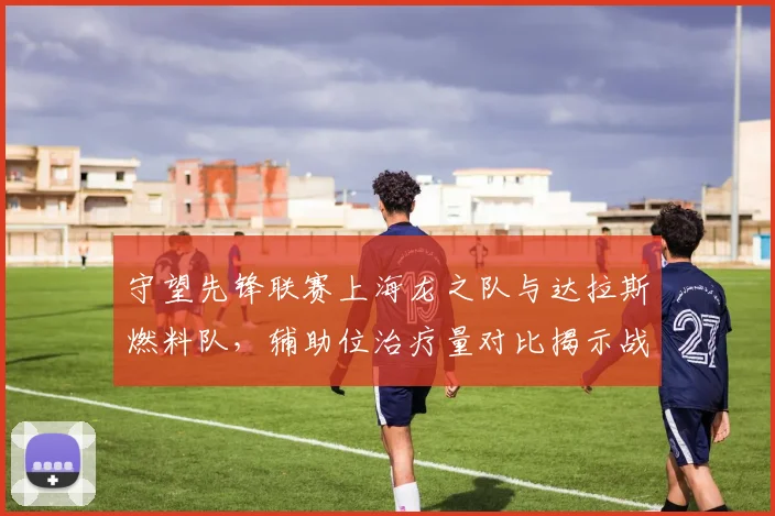守望先锋联赛上海龙之队与达拉斯燃料队，辅助位治疗量对比揭示战术重心