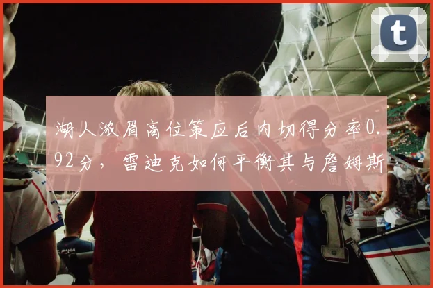 湖人浓眉高位策应后内切得分率0.92分，雷迪克如何平衡其与詹姆斯的球权分配？