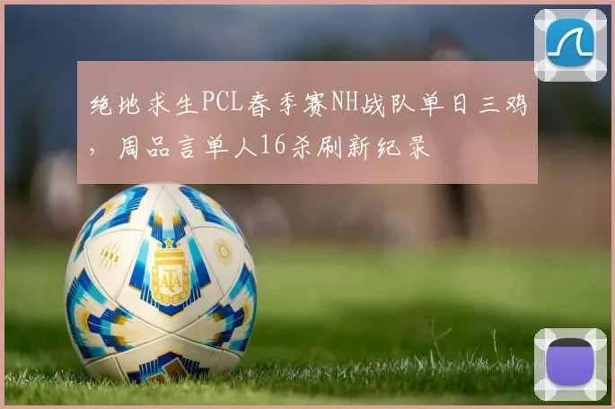 绝地求生PCL春季赛NH战队单日三鸡，周品言单人16杀刷新纪录