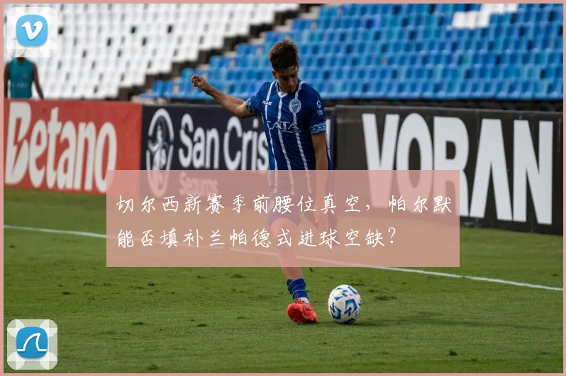 切尔西新赛季前腰位真空，帕尔默能否填补兰帕德式进球空缺？