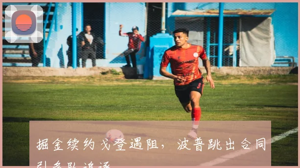 掘金续约戈登遇阻，波普跳出合同引多队追逐