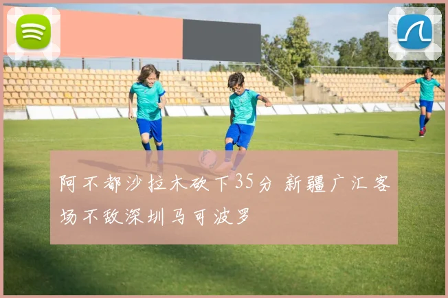 阿不都沙拉木砍下35分 新疆广汇客场不敌深圳马可波罗